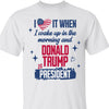 I Love It When I Wake Up In the Morning Trump Is President Shirt, Trump 47th President Sweatshirt Bright T1721 - GOP